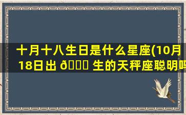 十月十八生日是什么星座(10月18日出 🐅 生的天秤座聪明吗)